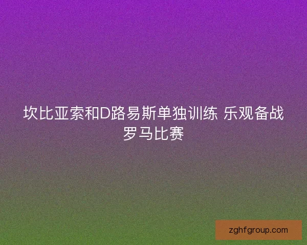 坎比亚索和D路易斯单独训练 乐观备战罗马比赛