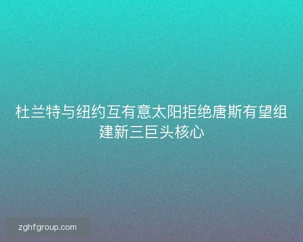 杜兰特与纽约互有意太阳拒绝唐斯有望组建新三巨头核心