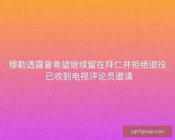 穆勒透露曾希望继续留在拜仁并拒绝退役 已收到电视评论员邀请
