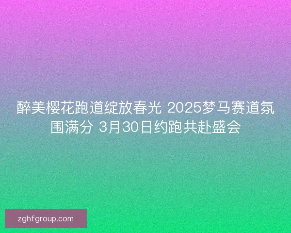 醉美樱花跑道绽放春光 2025梦马赛道氛围满分 3月30日约跑共赴盛会