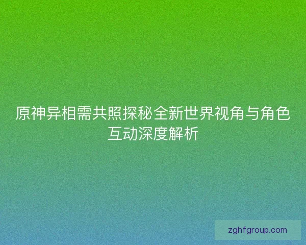 原神异相需共照探秘全新世界视角与角色互动深度解析