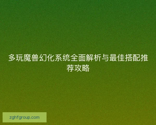 多玩魔兽幻化系统全面解析与最佳搭配推荐攻略