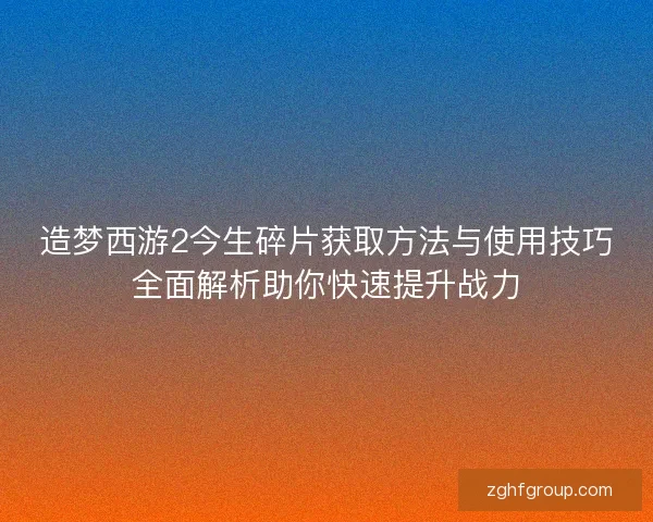 造梦西游2今生碎片获取方法与使用技巧全面解析助你快速提升战力