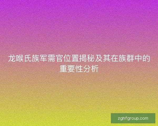 龙喉氏族军需官位置揭秘及其在族群中的重要性分析