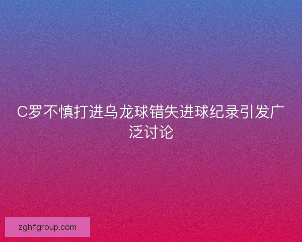 C罗不慎打进乌龙球错失进球纪录引发广泛讨论