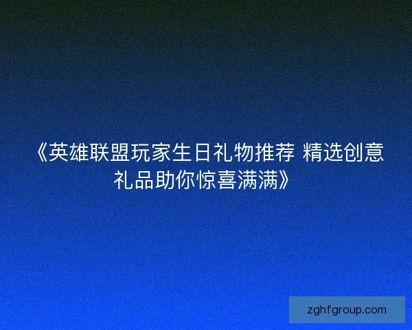 《英雄联盟玩家生日礼物推荐 精选创意礼品助你惊喜满满》