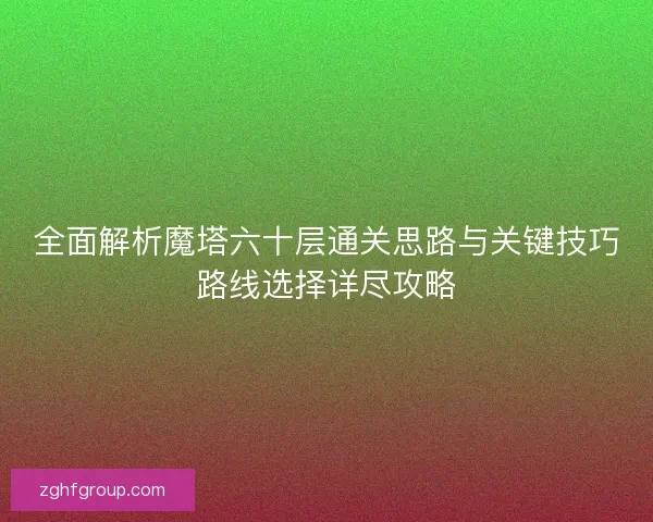 全面解析魔塔六十层通关思路与关键技巧路线选择详尽攻略