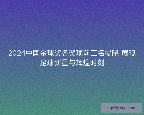 2024中国金球奖各奖项前三名揭晓 展现足球新星与辉煌时刻