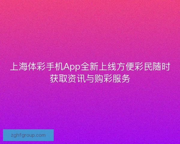 上海体彩手机App全新上线方便彩民随时获取资讯与购彩服务