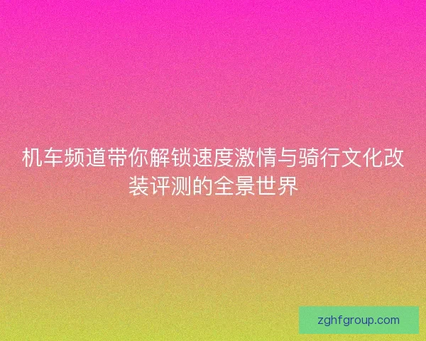 机车频道带你解锁速度激情与骑行文化改装评测的全景世界