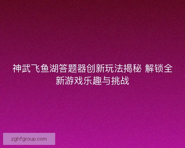 神武飞鱼湖答题器创新玩法揭秘 解锁全新游戏乐趣与挑战
