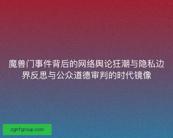 魔兽门事件背后的网络舆论狂潮与隐私边界反思与公众道德审判的时代镜像