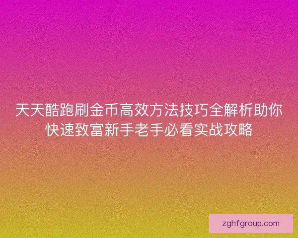 天天酷跑刷金币高效方法技巧全解析助你快速致富新手老手必看实战攻略