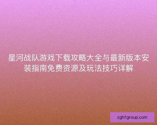 星河战队游戏下载攻略大全与最新版本安装指南免费资源及玩法技巧详解