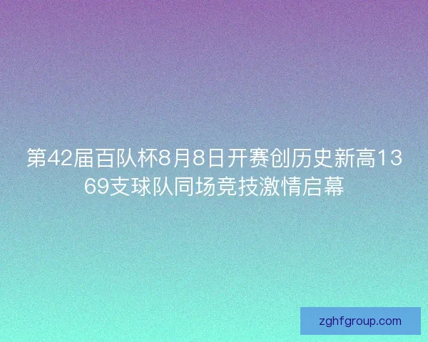 第42届百队杯8月8日开赛创历史新高1369支球队同场竞技激情启幕