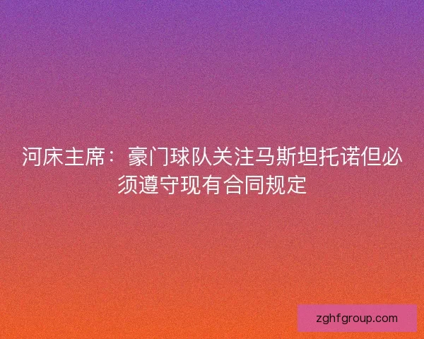 河床主席：豪门球队关注马斯坦托诺但必须遵守现有合同规定