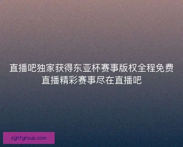 直播吧独家获得东亚杯赛事版权全程免费直播精彩赛事尽在直播吧