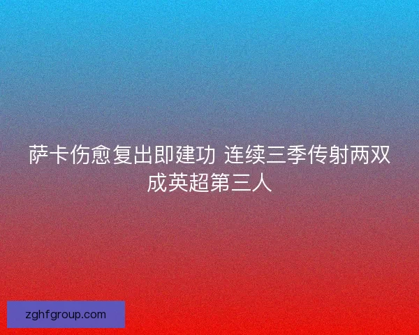 萨卡伤愈复出即建功 连续三季传射两双成英超第三人