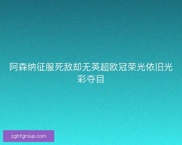 阿森纳征服死敌却无英超欧冠荣光依旧光彩夺目