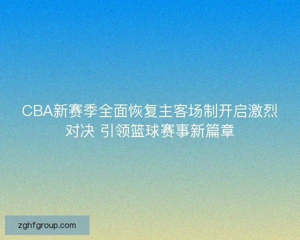 CBA新赛季全面恢复主客场制开启激烈对决 引领篮球赛事新篇章