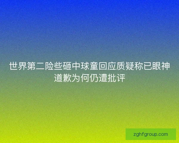 世界第二险些砸中球童回应质疑称已眼神道歉为何仍遭批评