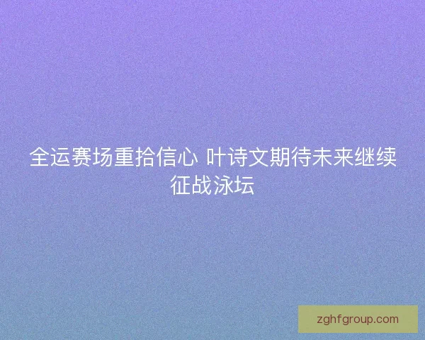 全运赛场重拾信心 叶诗文期待未来继续征战泳坛