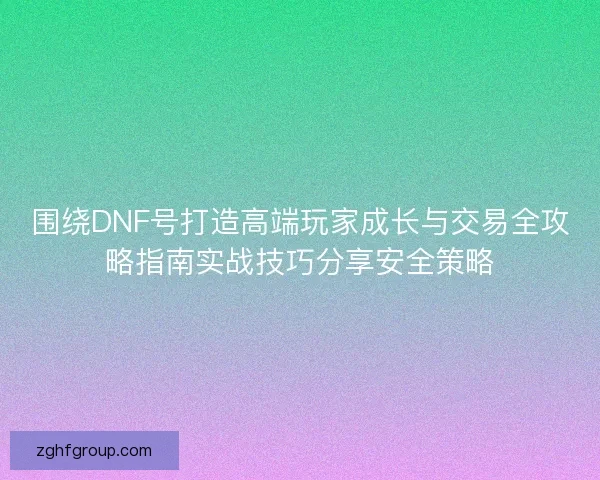 围绕DNF号打造高端玩家成长与交易全攻略指南实战技巧分享安全策略