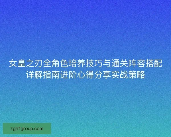 女皇之刃全角色培养技巧与通关阵容搭配详解指南进阶心得分享实战策略