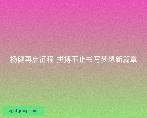 杨健再启征程 拼搏不止书写梦想新篇章