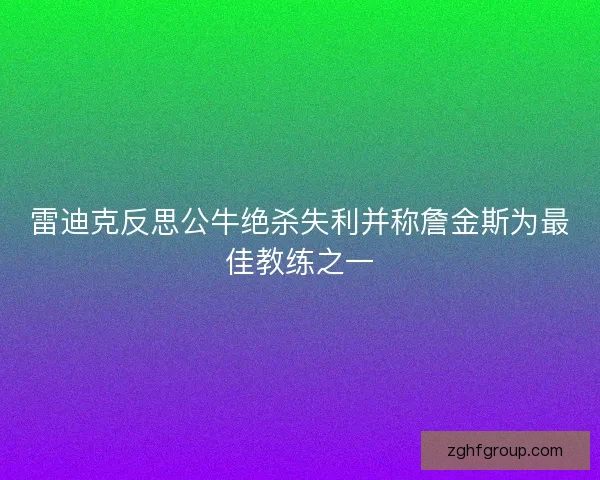 雷迪克反思公牛绝杀失利并称詹金斯为最佳教练之一