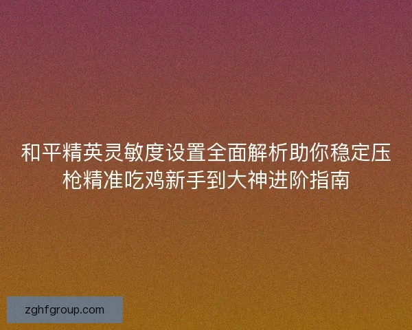 和平精英灵敏度设置全面解析助你稳定压枪精准吃鸡新手到大神进阶指南