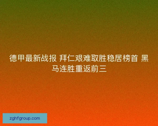 德甲最新战报 拜仁艰难取胜稳居榜首 黑马连胜重返前三