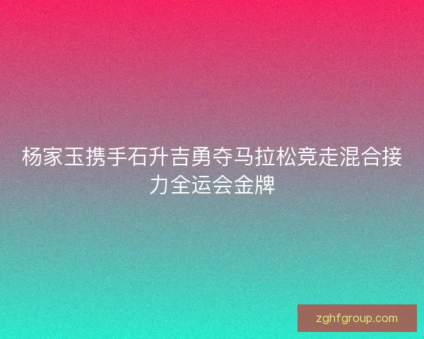 杨家玉携手石升吉勇夺马拉松竞走混合接力全运会金牌