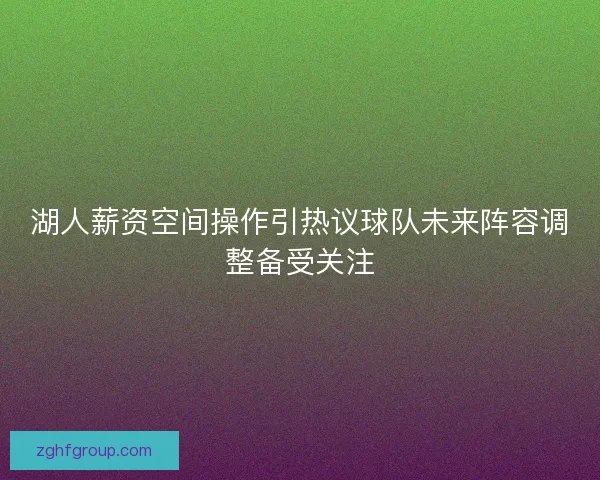 湖人薪资空间操作引热议球队未来阵容调整备受关注