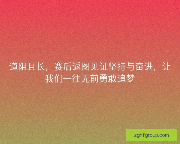 道阻且长，赛后返图见证坚持与奋进，让我们一往无前勇敢追梦