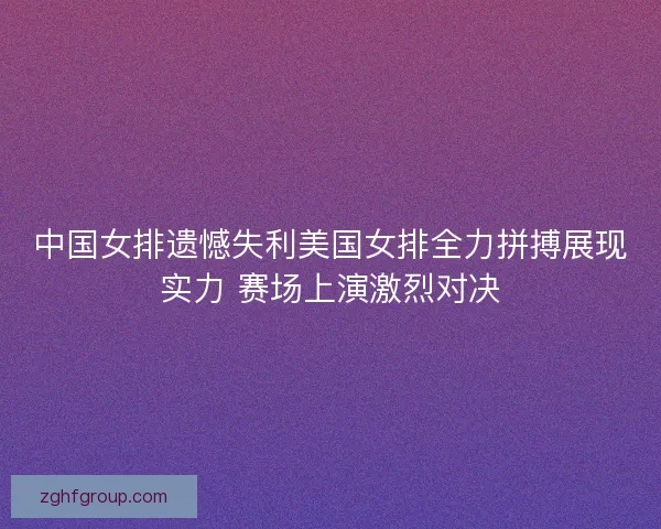 中国女排遗憾失利美国女排全力拼搏展现实力 赛场上演激烈对决