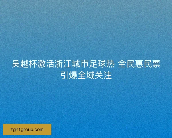 吴越杯激活浙江城市足球热 全民惠民票引爆全域关注