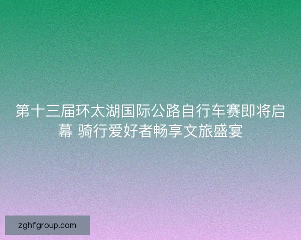 第十三届环太湖国际公路自行车赛即将启幕 骑行爱好者畅享文旅盛宴
