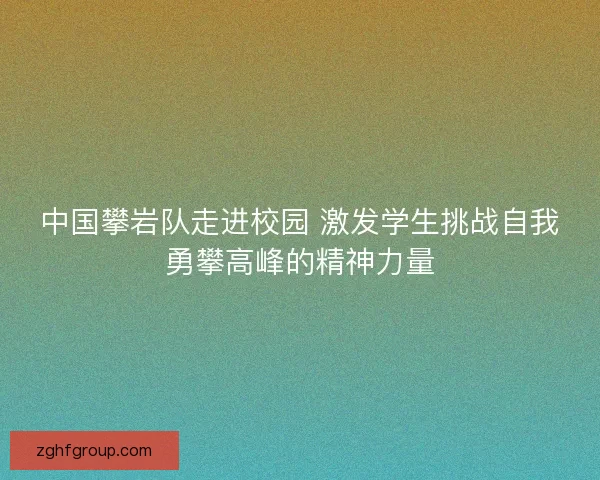 中国攀岩队走进校园 激发学生挑战自我勇攀高峰的精神力量