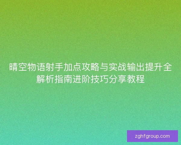 晴空物语射手加点攻略与实战输出提升全解析指南进阶技巧分享教程 晴空物语射手加点攻略与实战输出提升全解析指南进阶技巧分享教程