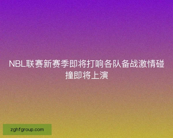 NBL联赛新赛季即将打响各队备战激情碰撞即将上演