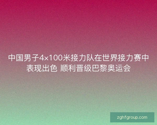 中国男子4×100米接力队在世界接力赛中表现出色 顺利晋级巴黎奥运会