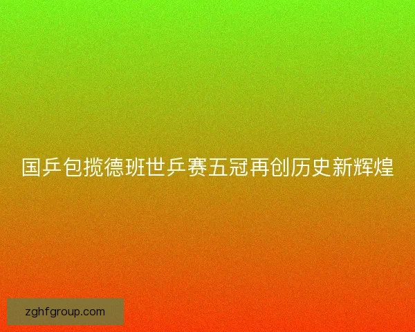 国乒包揽德班世乒赛五冠再创历史新辉煌