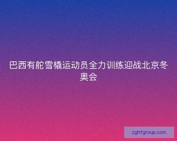 巴西有舵雪橇运动员全力训练迎战北京冬奥会