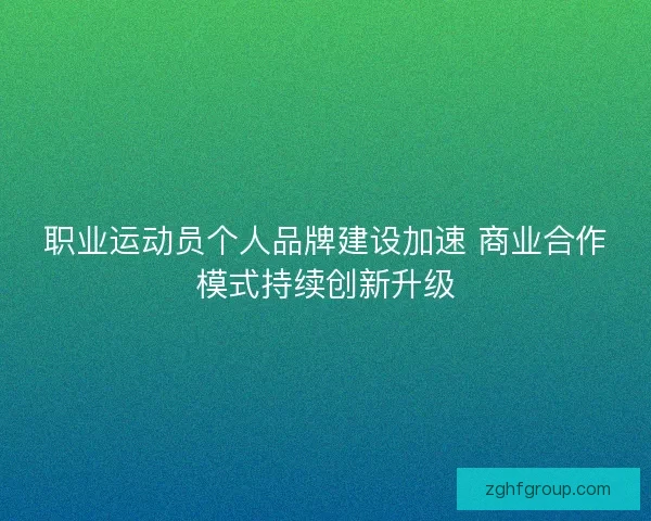 职业运动员个人品牌建设加速 商业合作模式持续创新升级