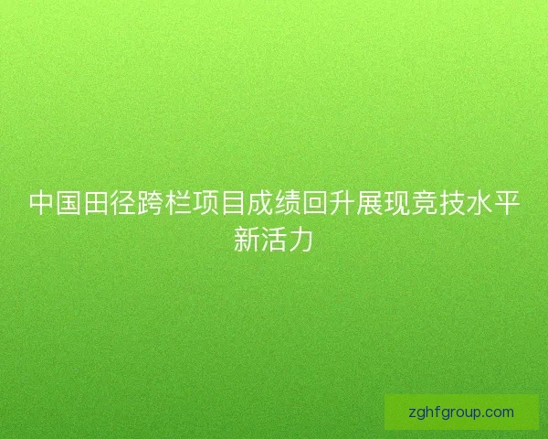 中国田径跨栏项目成绩回升展现竞技水平新活力