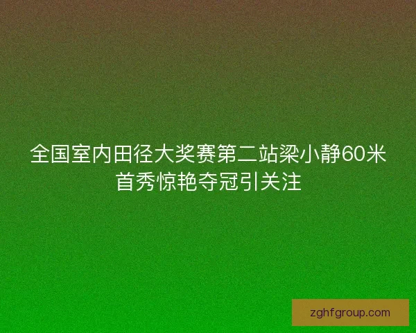 全国室内田径大奖赛第二站梁小静60米首秀惊艳夺冠引关注