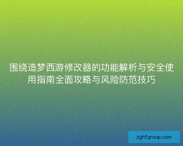 围绕造梦西游修改器的功能解析与安全使用指南全面攻略与风险防范技巧
