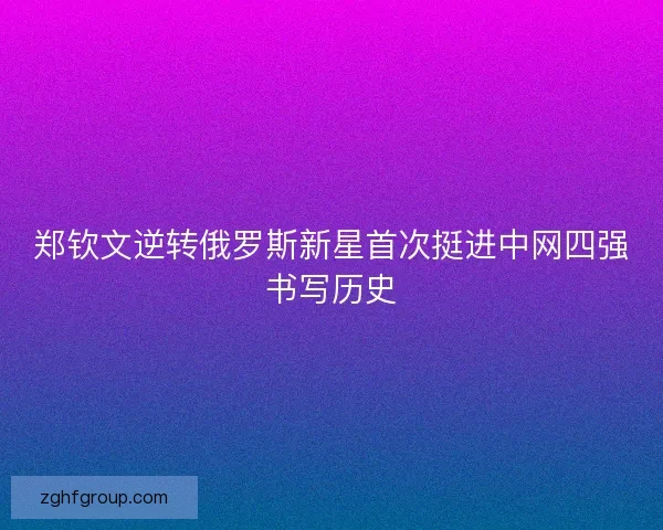 郑钦文逆转俄罗斯新星首次挺进中网四强书写历史