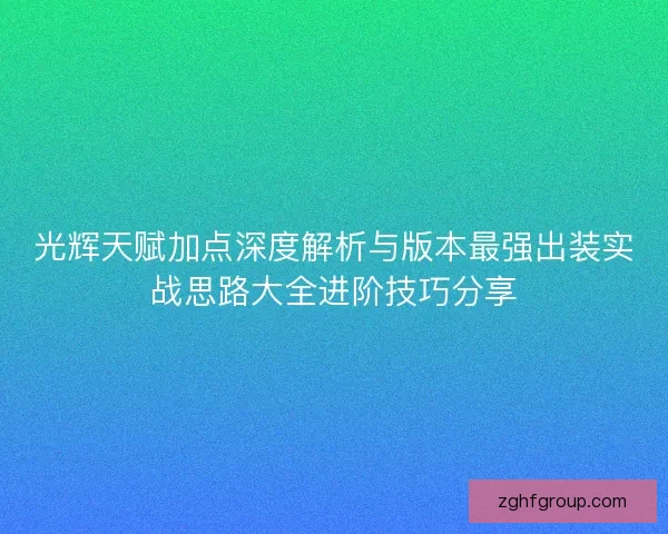 光辉天赋加点深度解析与版本最强出装实战思路大全进阶技巧分享